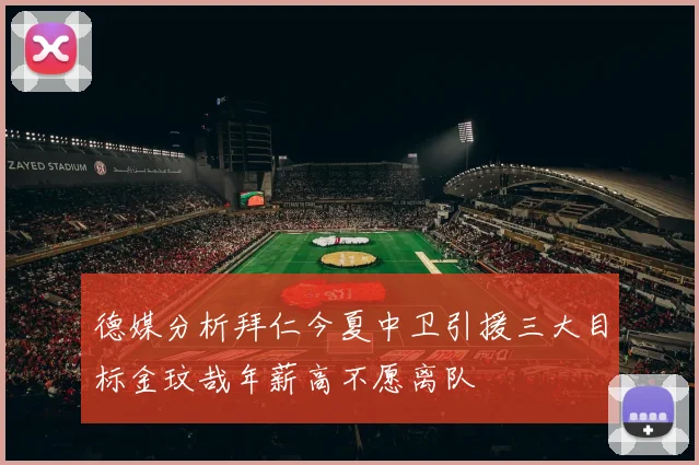德媒分析拜仁今夏中卫引援三大目标金玟哉年薪高不愿离队