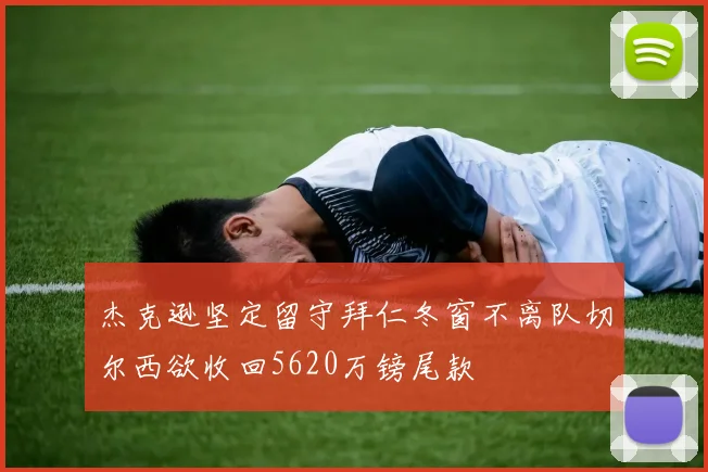 杰克逊坚定留守拜仁冬窗不离队切尔西欲收回5620万镑尾款