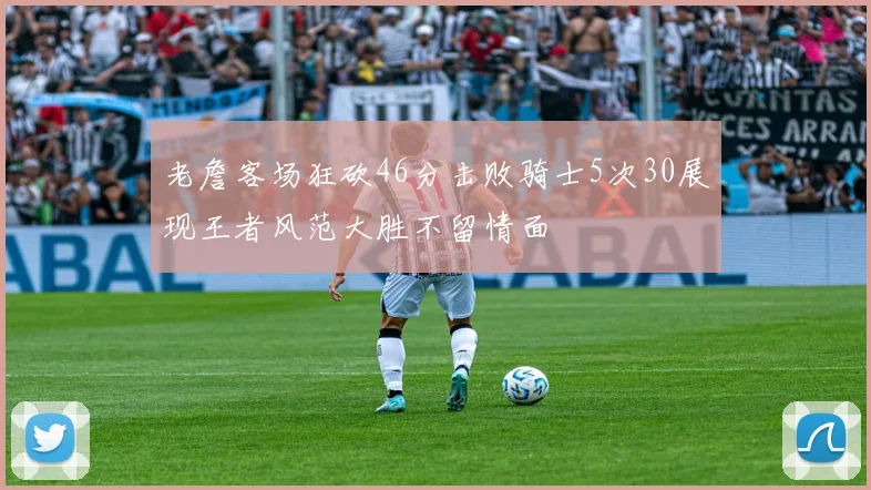 老詹客场狂砍46分击败骑士5次30展现王者风范大胜不留情面