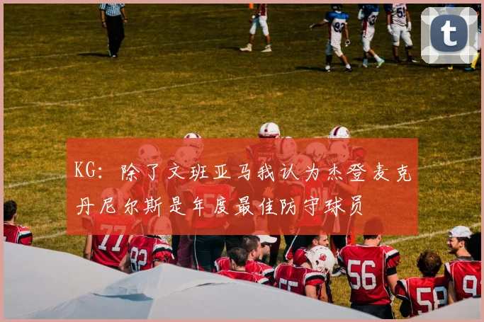 KG：除了文班亚马我认为杰登麦克丹尼尔斯是年度最佳防守球员