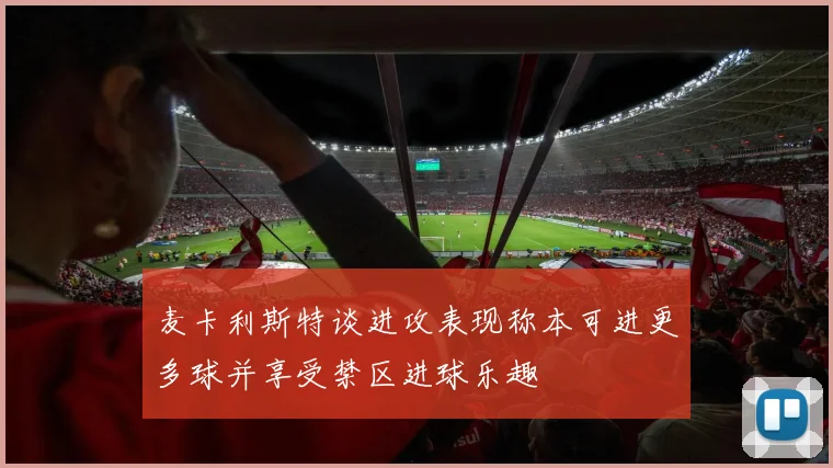 麦卡利斯特谈进攻表现称本可进更多球并享受禁区进球乐趣