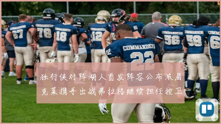 独行侠对阵湖人首发阵容公布浓眉克莱携手出战弗拉格继续担任控卫