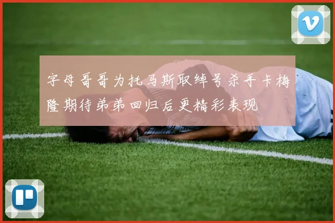字母哥哥为托马斯取绰号杀手卡梅隆期待弟弟回归后更精彩表现