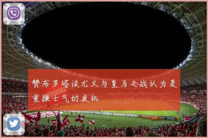 赞布罗塔谈尤文与皇马之战认为是重振士气的良机