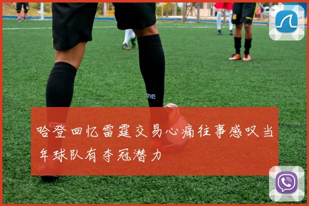 哈登回忆雷霆交易心痛往事感叹当年球队有夺冠潜力