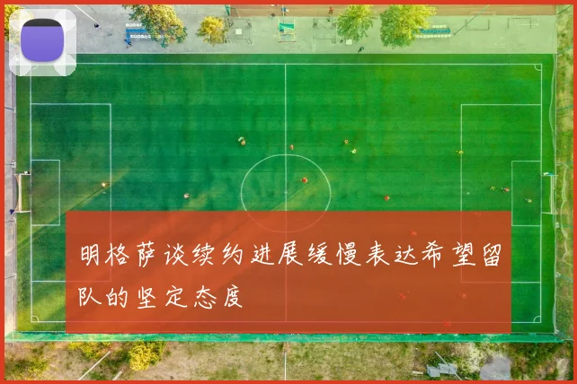 明格萨谈续约进展缓慢表达希望留队的坚定态度