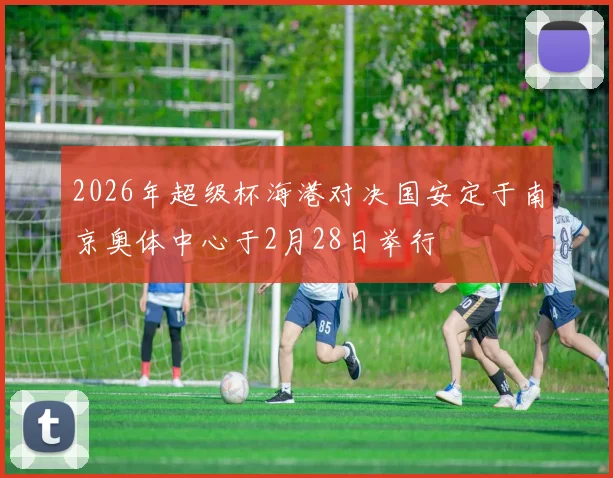 2026年超级杯海港对决国安定于南京奥体中心于2月28日举行