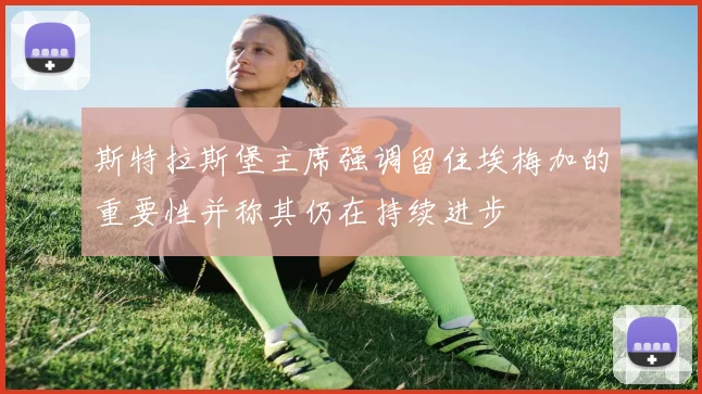 斯特拉斯堡主席强调留住埃梅加的重要性并称其仍在持续进步