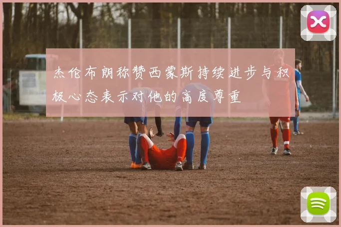 杰伦布朗称赞西蒙斯持续进步与积极心态表示对他的高度尊重