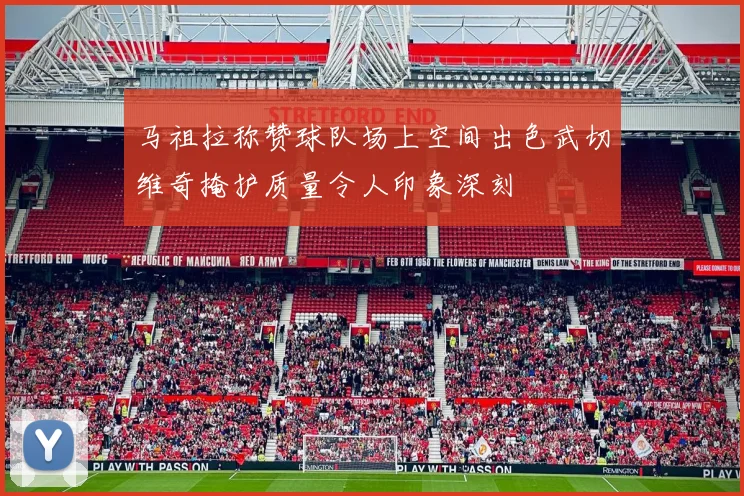 马祖拉称赞球队场上空间出色武切维奇掩护质量令人印象深刻