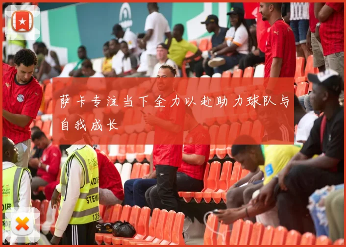 萨卡专注当下全力以赴助力球队与自我成长
