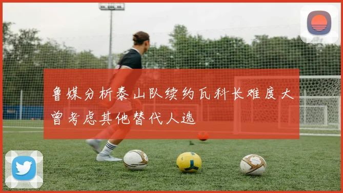 鲁媒分析泰山队续约瓦科长难度大曾考虑其他替代人选