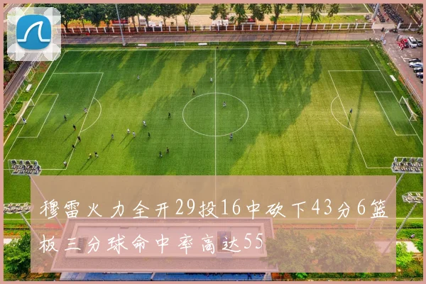 穆雷火力全开29投16中砍下43分6篮板三分球命中率高达55
