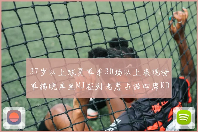 37岁以上球员单季30场以上表现榜单揭晓库里MJ在列老詹占据四席KD今年能否登顶