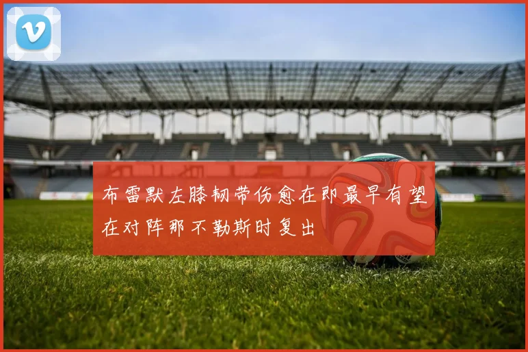 布雷默左膝韧带伤愈在即最早有望在对阵那不勒斯时复出