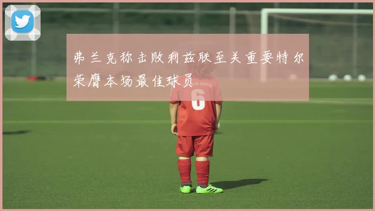 弗兰克称击败利兹联至关重要特尔荣膺本场最佳球员