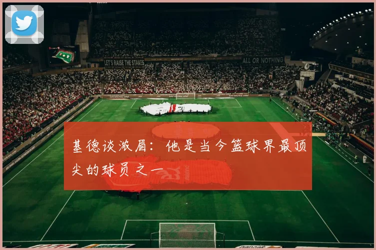 基德谈浓眉：他是当今篮球界最顶尖的球员之一