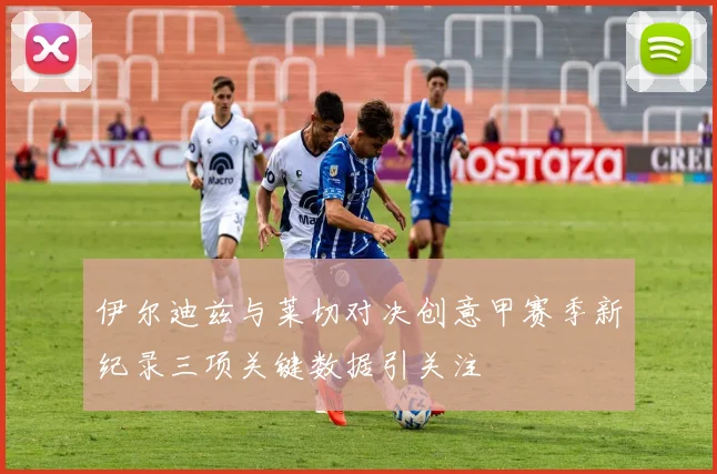 伊尔迪兹与莱切对决创意甲赛季新纪录三项关键数据引关注