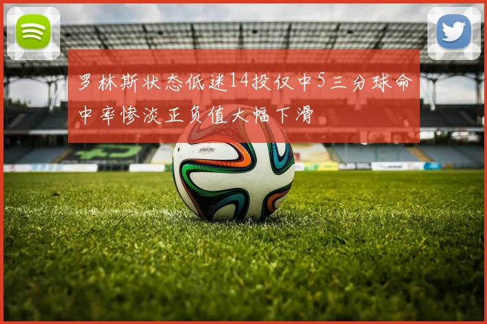 罗林斯状态低迷14投仅中5三分球命中率惨淡正负值大幅下滑