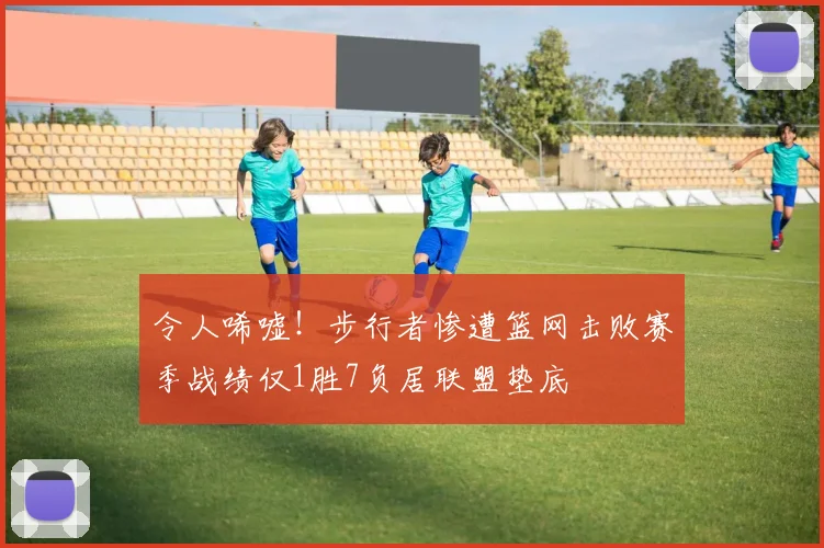 令人唏嘘！步行者惨遭篮网击败赛季战绩仅1胜7负居联盟垫底