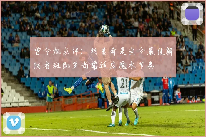 曾令旭点评：约基奇是当今最佳解防者班凯罗尚需适应魔术节奏