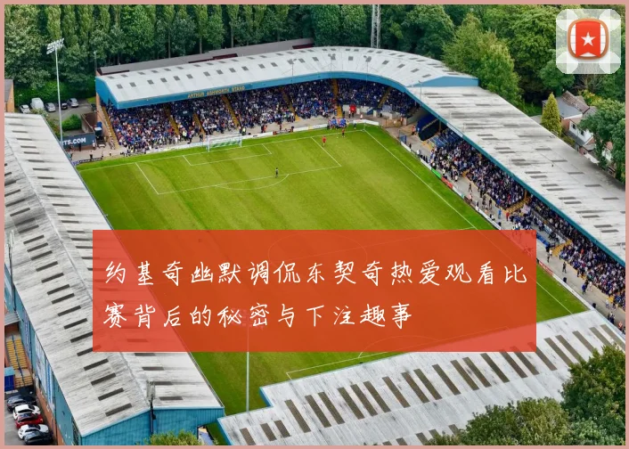 约基奇幽默调侃东契奇热爱观看比赛背后的秘密与下注趣事