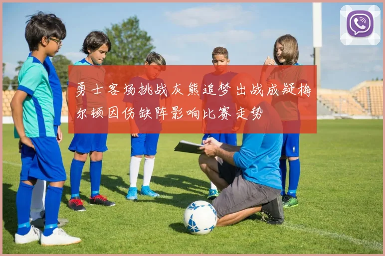 勇士客场挑战灰熊追梦出战成疑梅尔顿因伤缺阵影响比赛走势