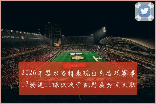 2026年瑟尔洛特表现出色各项赛事17场进11球仅次于凯恩成为五大联赛新星