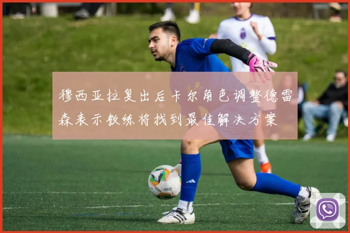 穆西亚拉复出后卡尔角色调整德雷森表示教练将找到最佳解决方案