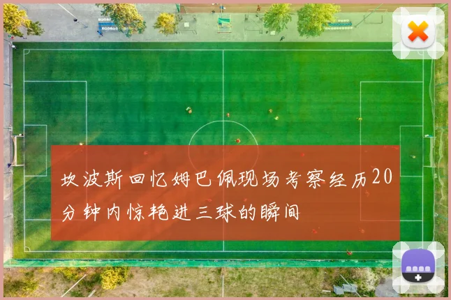 坎波斯回忆姆巴佩现场考察经历20分钟内惊艳进三球的瞬间