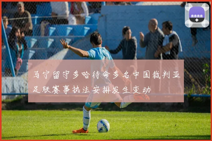 马宁留守多哈待命多名中国裁判亚足联赛事执法安排发生变动