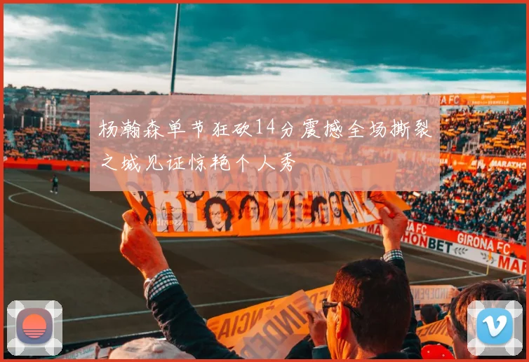 杨瀚森单节狂砍14分震撼全场撕裂之城见证惊艳个人秀