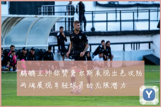 鹈鹕主帅称赞费尔斯表现出色攻防两端展现年轻球员的无限潜力
