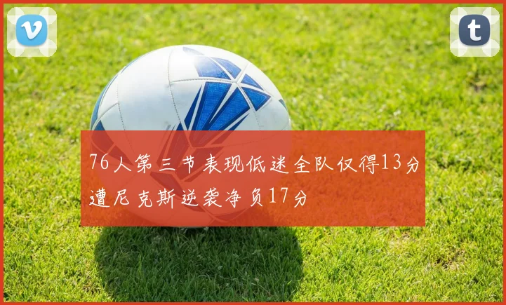 76人第三节表现低迷全队仅得13分遭尼克斯逆袭净负17分