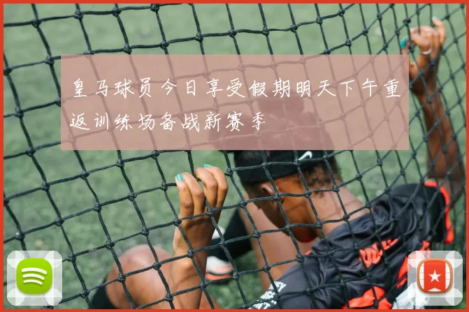 皇马球员今日享受假期明天下午重返训练场备战新赛季