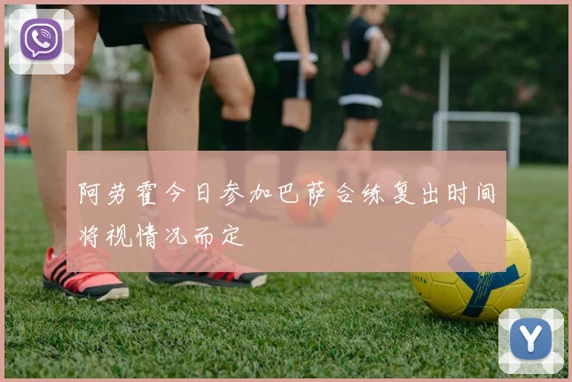 阿劳霍今日参加巴萨合练复出时间将视情况而定
