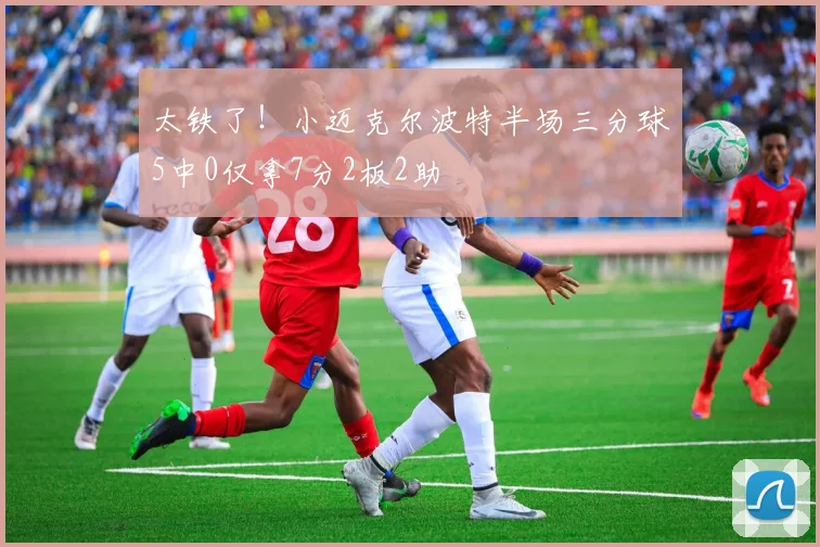 太铁了！小迈克尔波特半场三分球5中0仅拿7分2板2助
