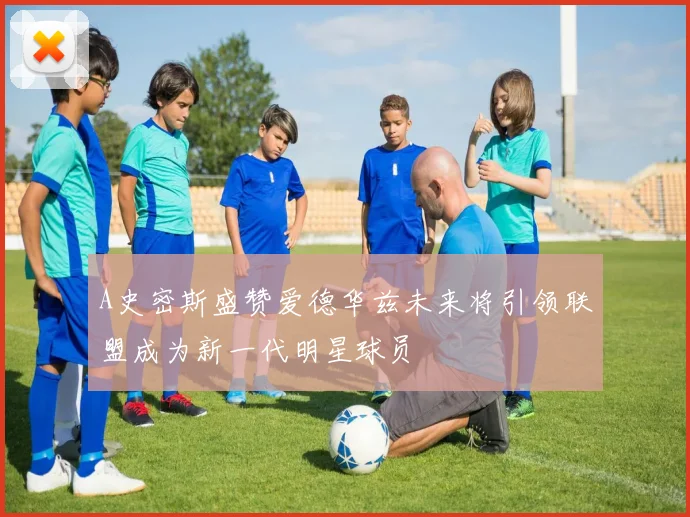 A史密斯盛赞爱德华兹未来将引领联盟成为新一代明星球员