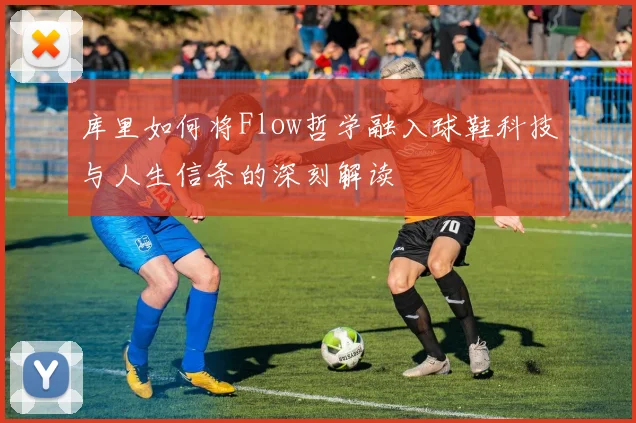 库里如何将Flow哲学融入球鞋科技与人生信条的深刻解读