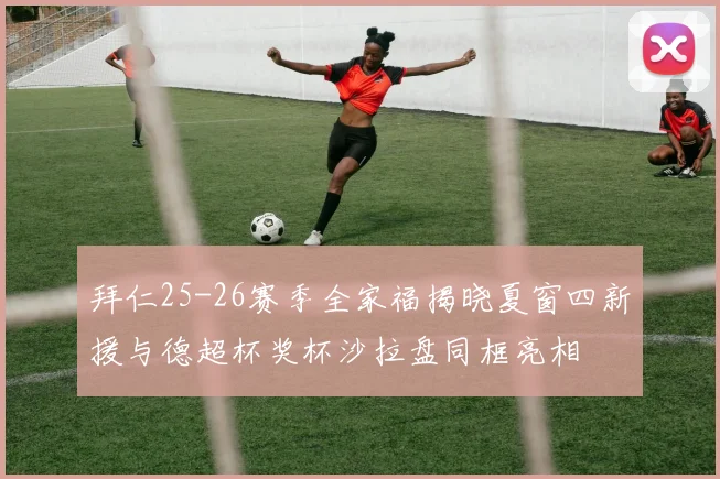 拜仁25-26赛季全家福揭晓夏窗四新援与德超杯奖杯沙拉盘同框亮相