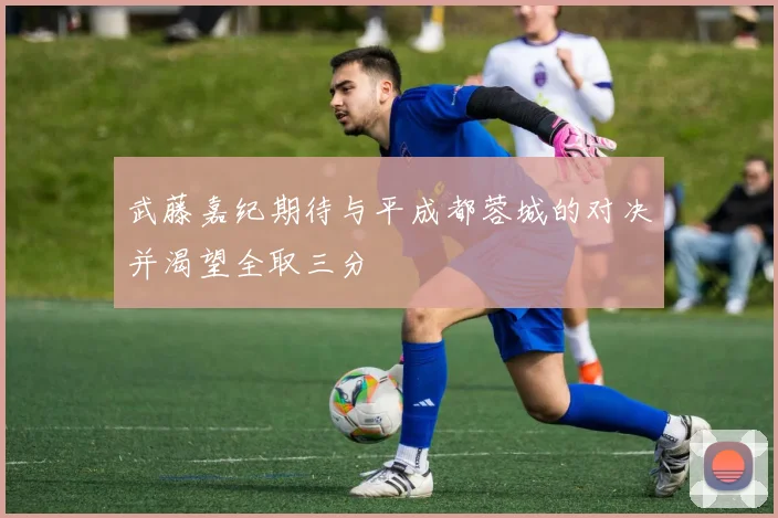 武藤嘉纪期待与平成都蓉城的对决并渴望全取三分