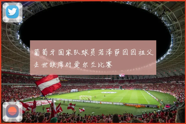 葡萄牙国家队球员若泽萨因因祖父去世缺席对爱尔兰比赛