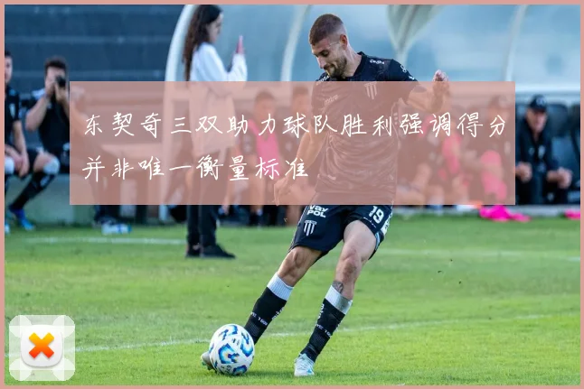 东契奇三双助力球队胜利强调得分并非唯一衡量标准