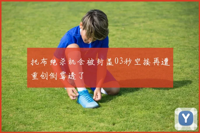 托布绝杀机会被封盖03秒空接再遭重创倒霉透了