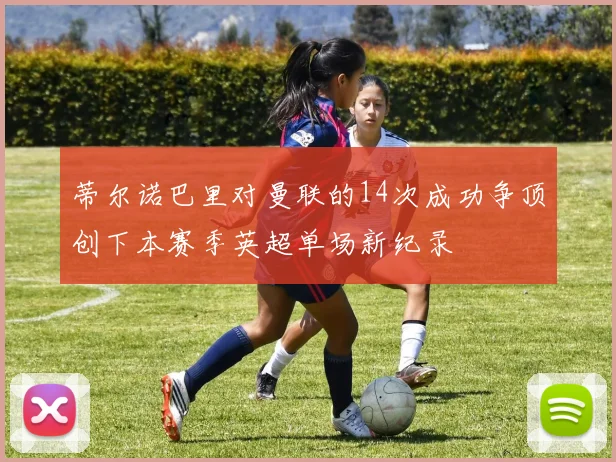 蒂尔诺巴里对曼联的14次成功争顶创下本赛季英超单场新纪录