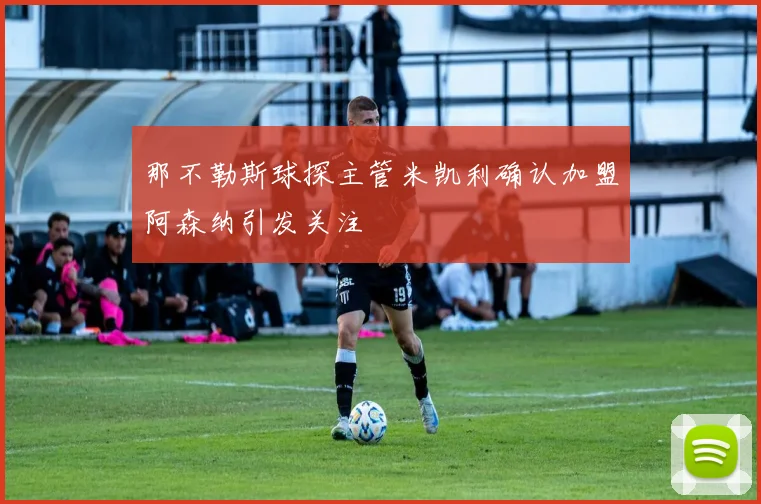 那不勒斯球探主管米凯利确认加盟阿森纳引发关注