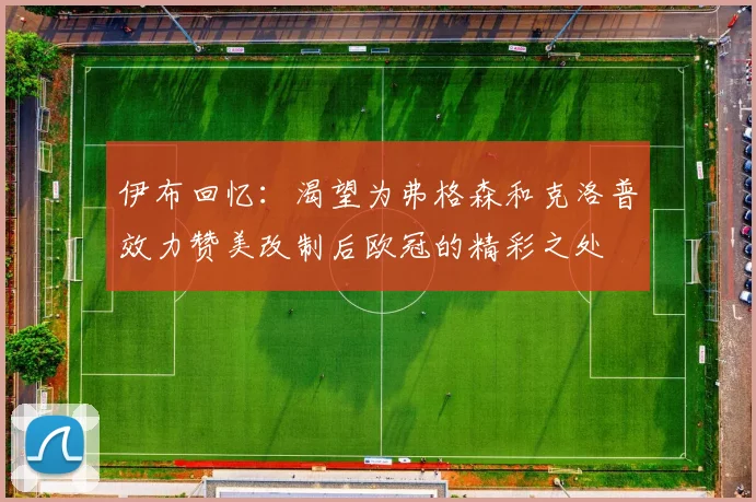 伊布回忆：渴望为弗格森和克洛普效力赞美改制后欧冠的精彩之处