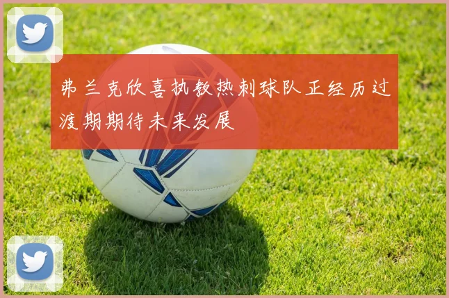 弗兰克欣喜执教热刺球队正经历过渡期期待未来发展