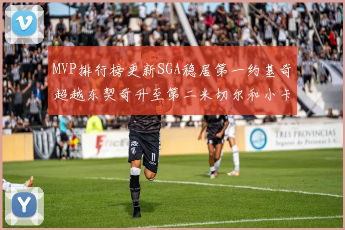 MVP排行榜更新SGA稳居第一约基奇超越东契奇升至第二米切尔和小卡表现引关注