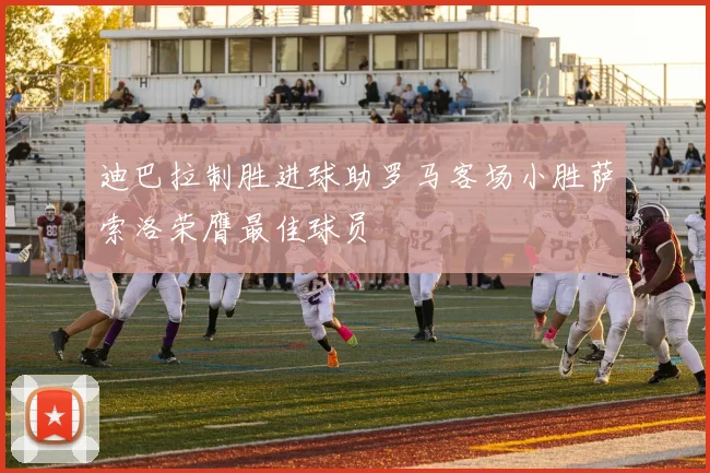 迪巴拉制胜进球助罗马客场小胜萨索洛荣膺最佳球员